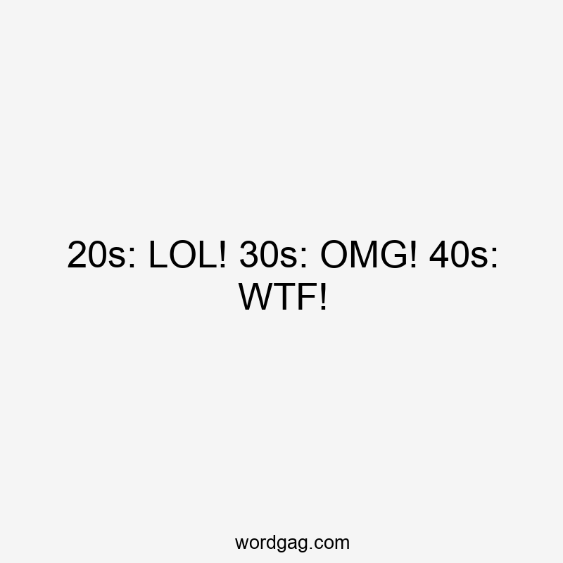 20s: LOL! 30s: OMG! 40s: WTF!