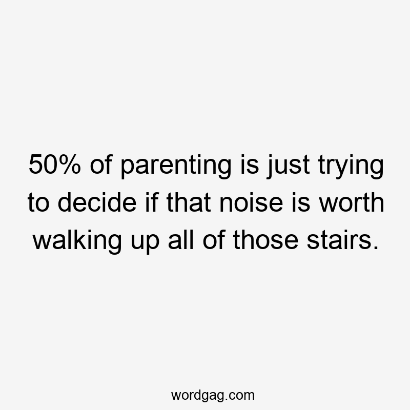 50% of parenting is just trying to decide if that noise is worth walking up all of those stairs.