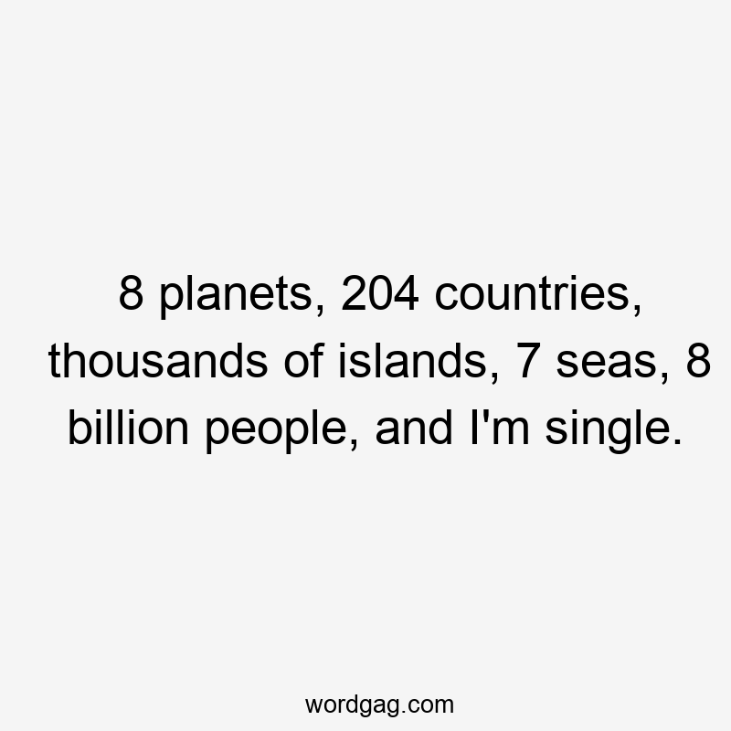 8 planets, 204 countries, thousands of islands, 7 seas, 8 billion people, and I’m single.
