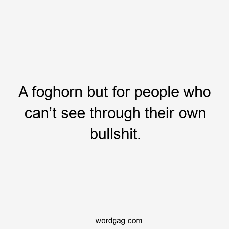 A foghorn but for people who can’t see through their own bullshit.