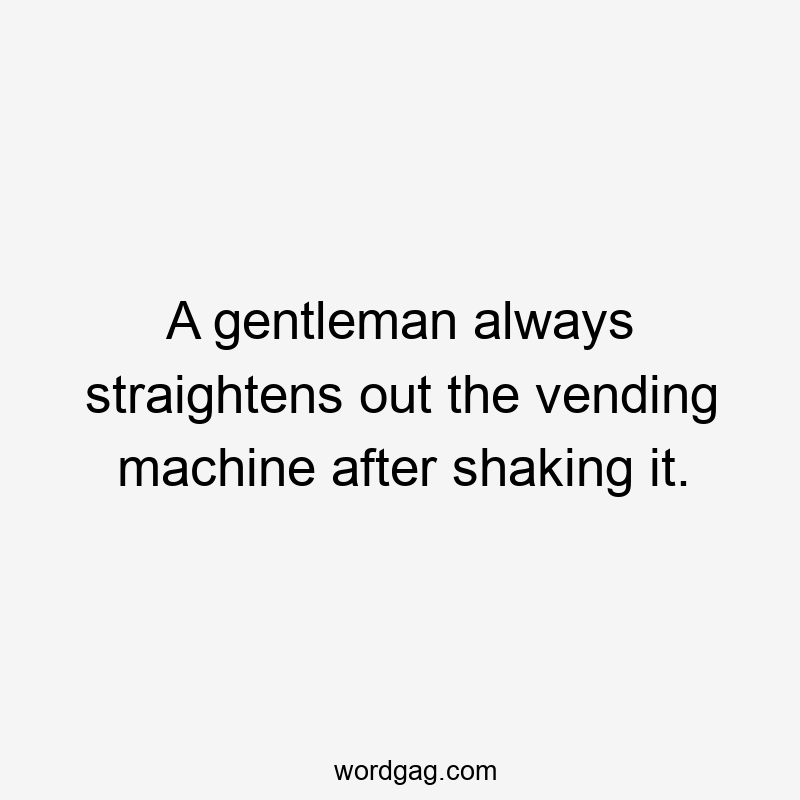 A gentleman always straightens out the vending machine after shaking it.