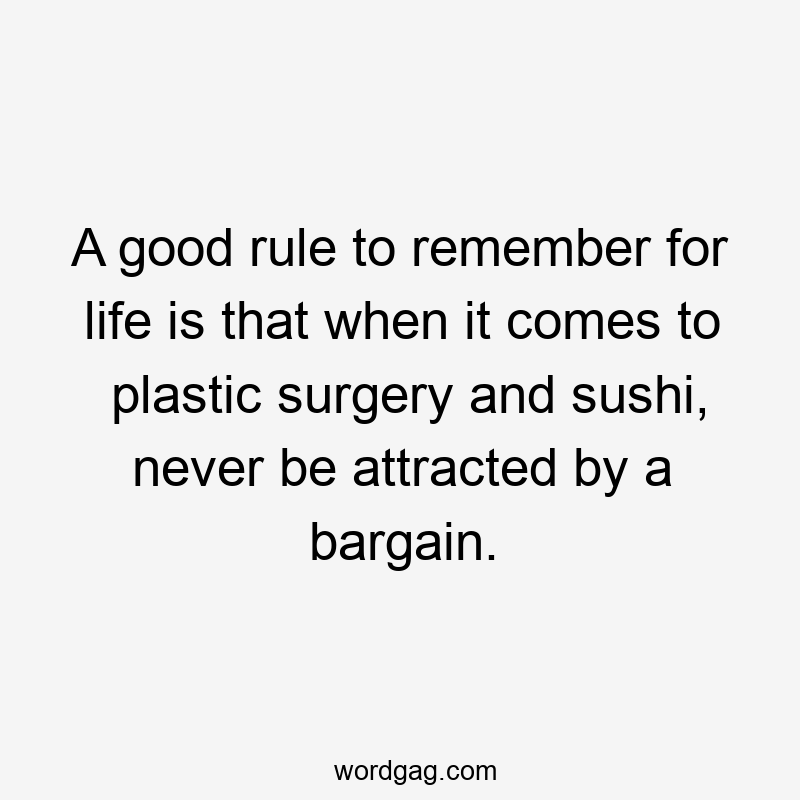 A good rule to remember for life is that when it comes to plastic surgery and sushi, never be attracted by a bargain.