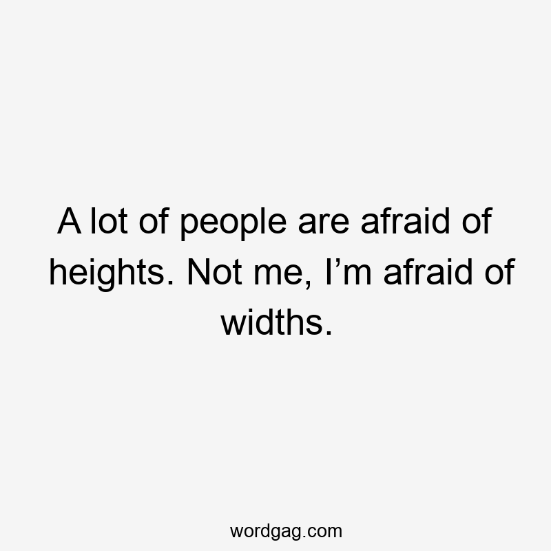 A lot of people are afraid of heights. Not me, I’m afraid of widths.