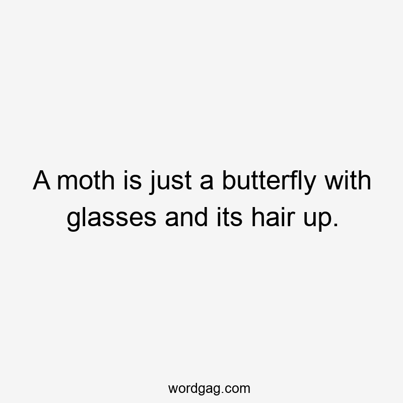 A moth is just a butterfly with glasses and its hair up.