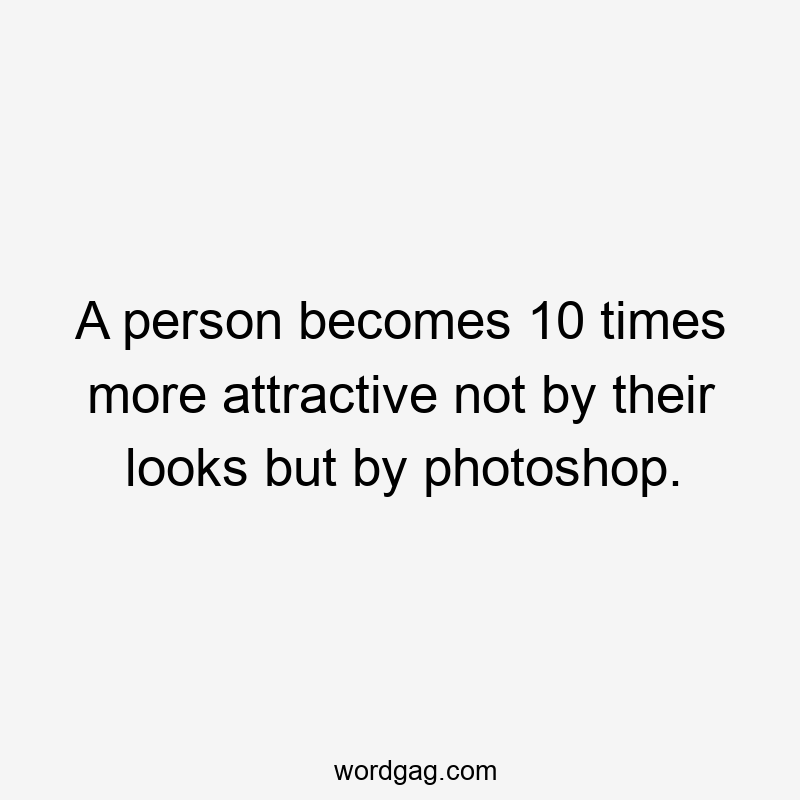 A person becomes 10 times more attractive not by their looks but by photoshop.