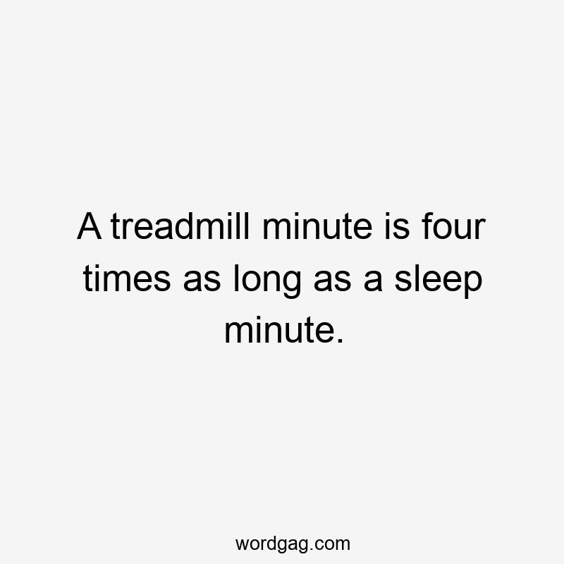 A treadmill minute is four times as long as a sleep minute.