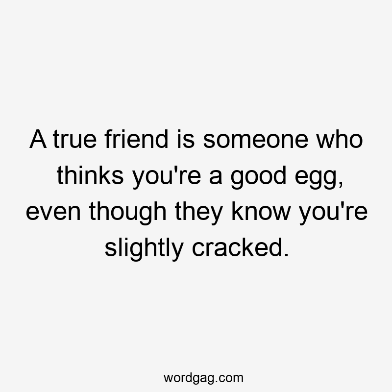 A true friend is someone who thinks you're a good egg, even though they know you're slightly cracked.