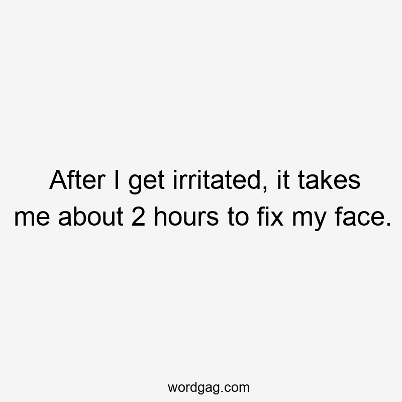 After I get irritated, it takes me about 2 hours to fix my face.