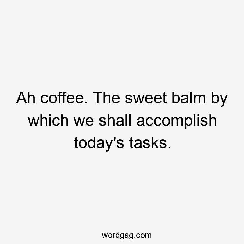 Ah coffee. The sweet balm by which we shall accomplish today’s tasks.