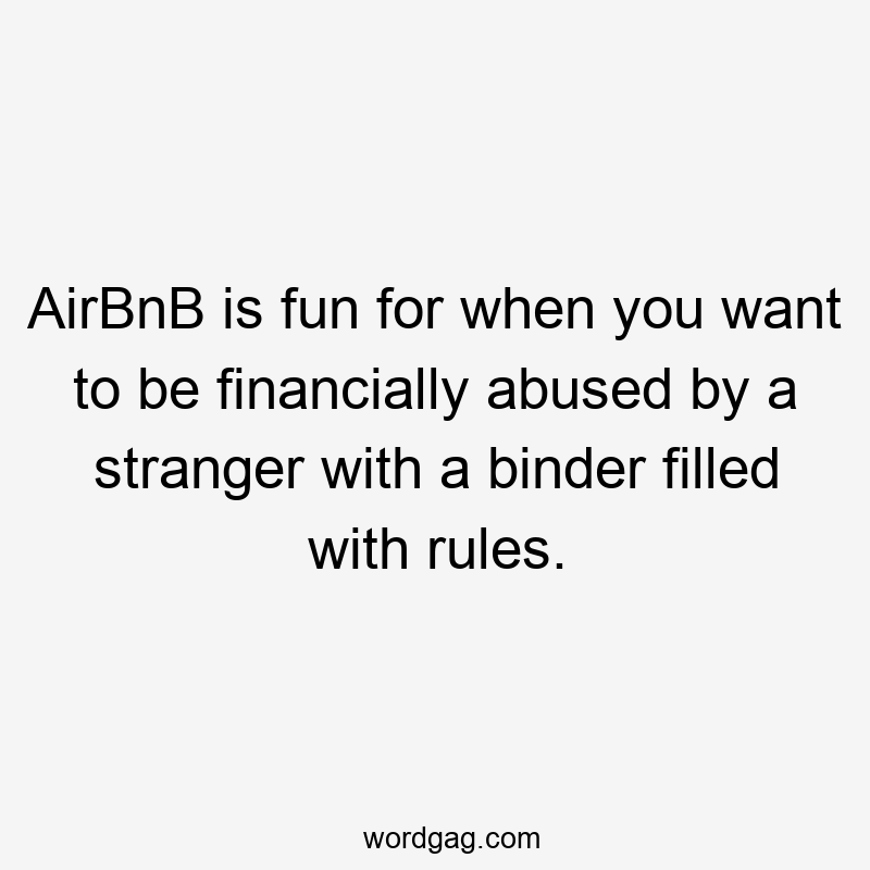 AirBnB is fun for when you want to be financially abused by a stranger with a binder filled with rules.