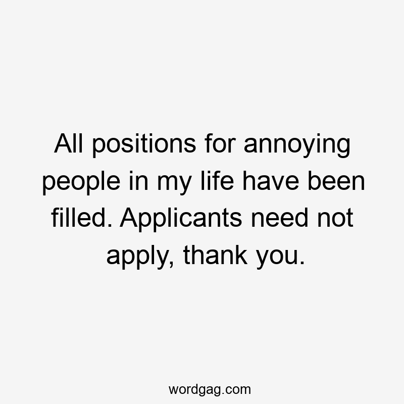 All positions for annoying people in my life have been filled. Applicants need not apply, thank you.