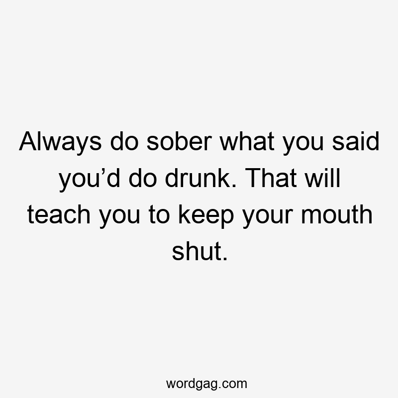Always do sober what you said you’d do drunk. That will teach you to keep your mouth shut.
