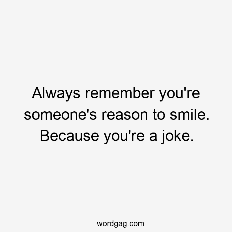 Always remember you’re someone’s reason to smile. Because you’re a joke.
