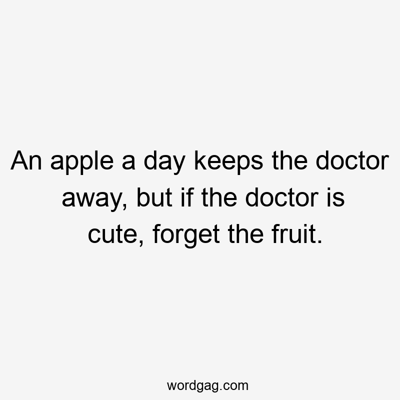 An apple a day keeps the doctor away, but if the doctor is cute, forget the fruit.