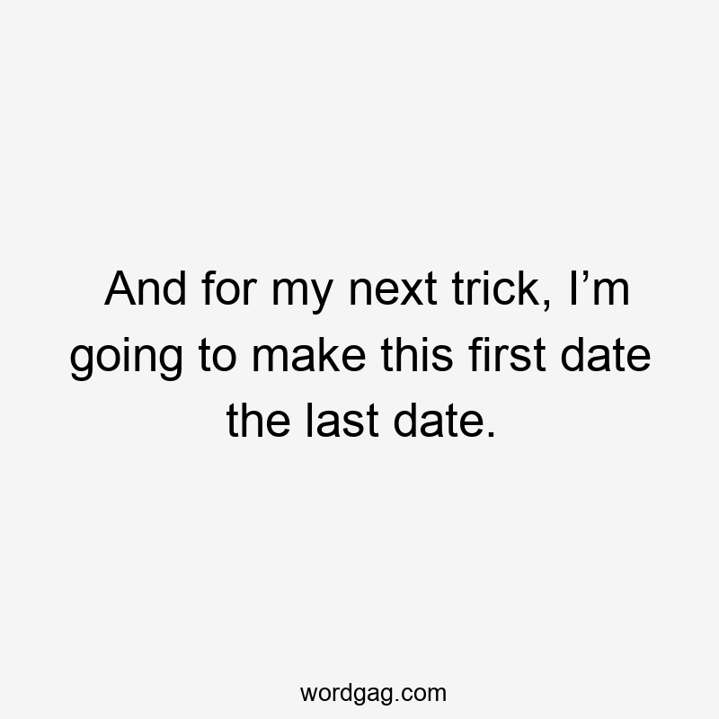 And for my next trick, I’m going to make this first date the last date.