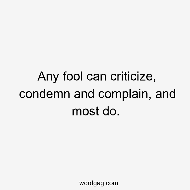 Any fool can criticize, condemn and complain, and most do.