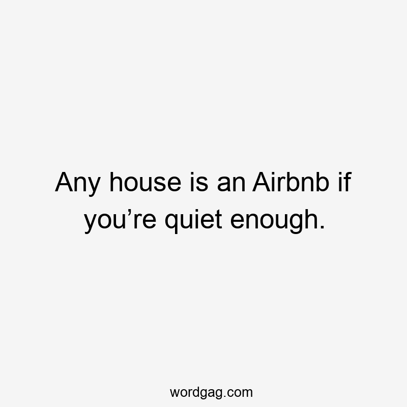 Any house is an Airbnb if you’re quiet enough.