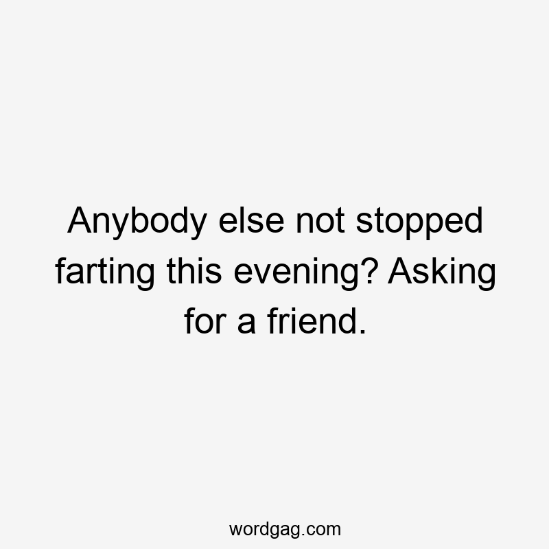 Anybody else not stopped farting this evening? Asking for a friend.