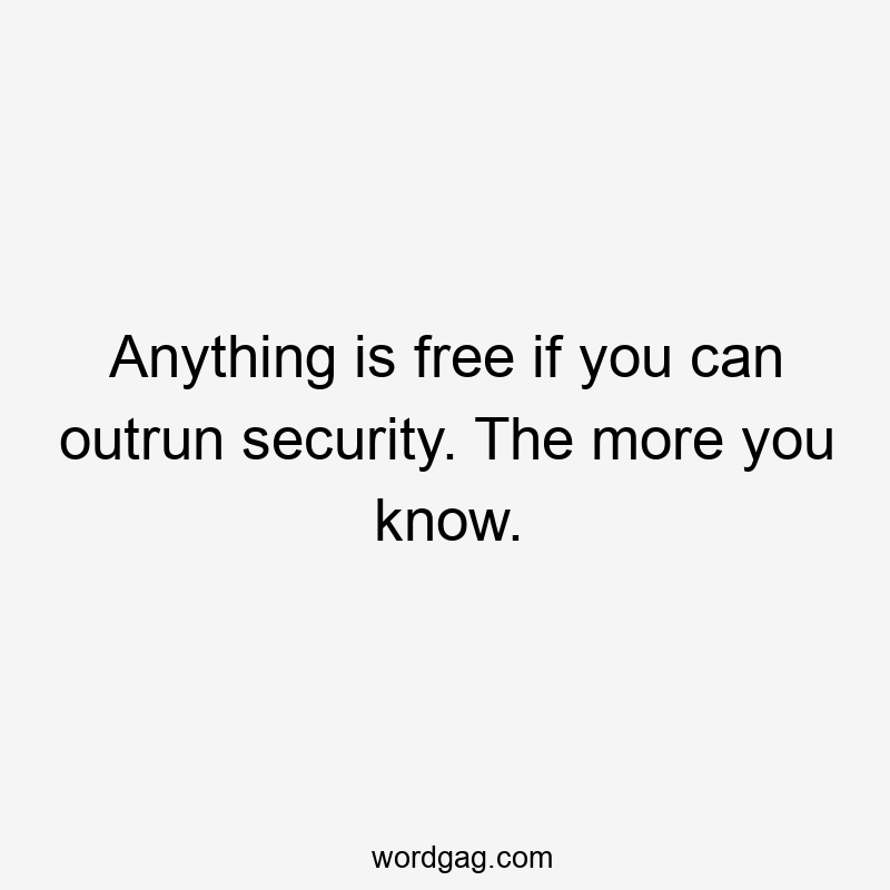 Anything is free if you can outrun security. The more you know.