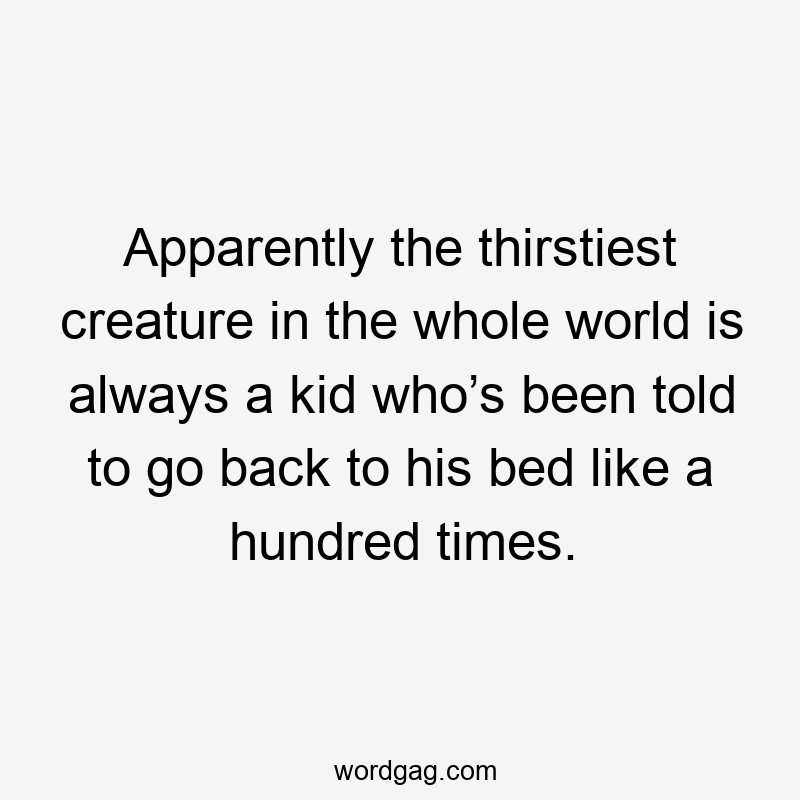 Apparently the thirstiest creature in the whole world is always a kid who’s been told to go back to his bed like a hundred times.