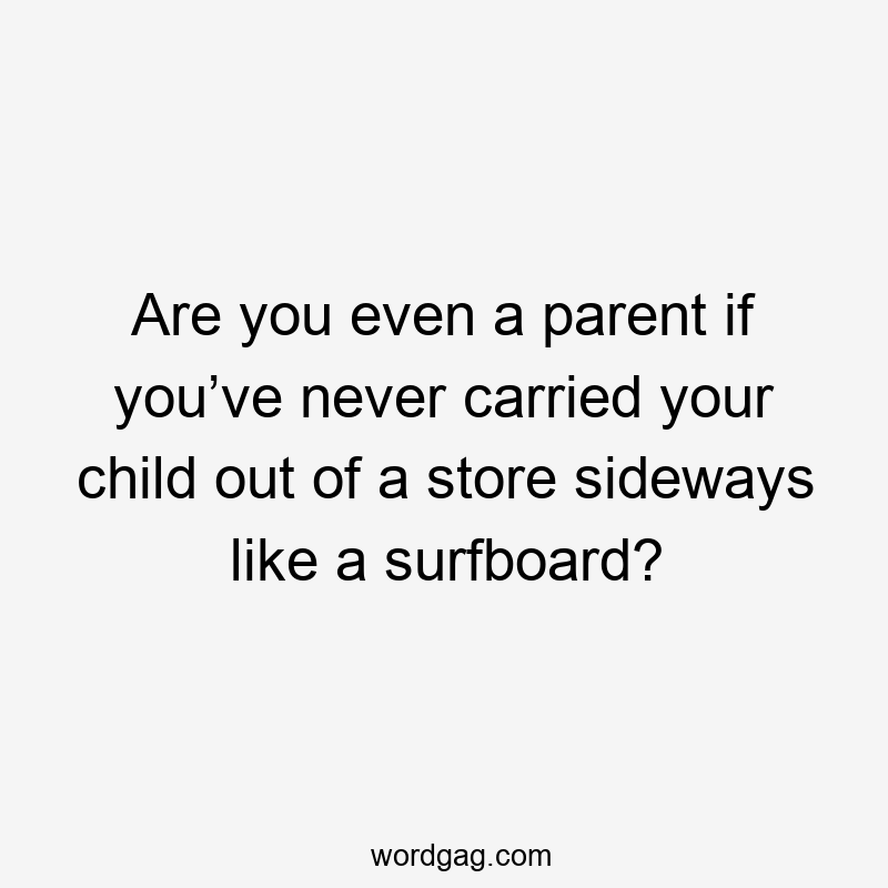 Are you even a parent if you’ve never carried your child out of a store sideways like a surfboard?