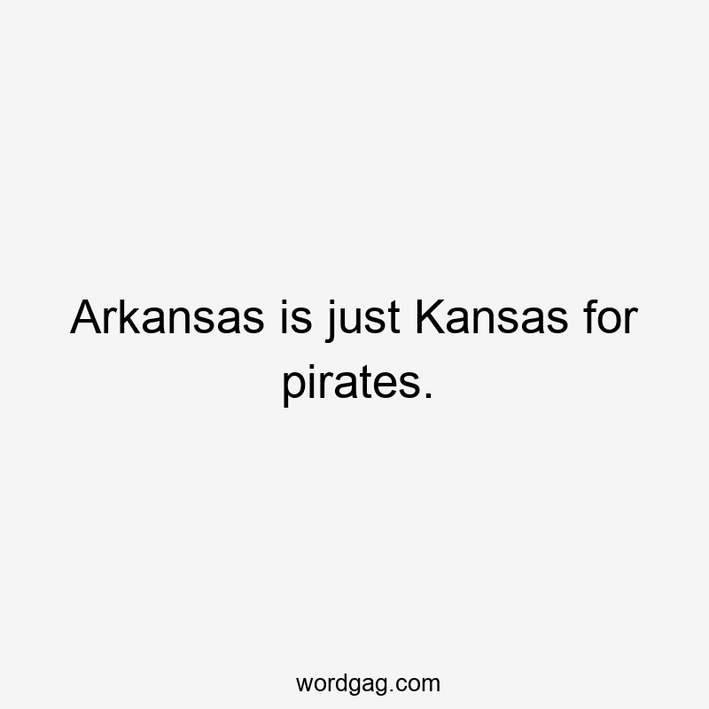 Arkansas is just Kansas for pirates.