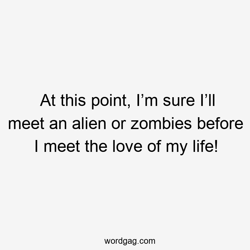 At this point, I’m sure I’ll meet an alien or zombies before I meet the love of my life!