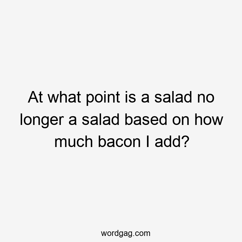 At what point is a salad no longer a salad based on how much bacon I add?