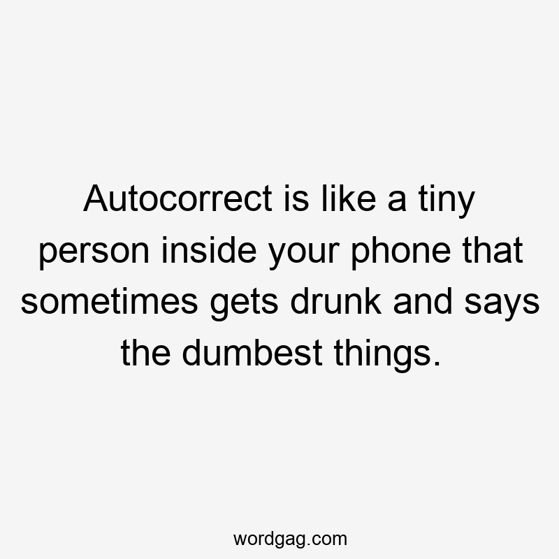 Autocorrect is like a tiny person inside your phone that sometimes gets drunk and says the dumbest things.