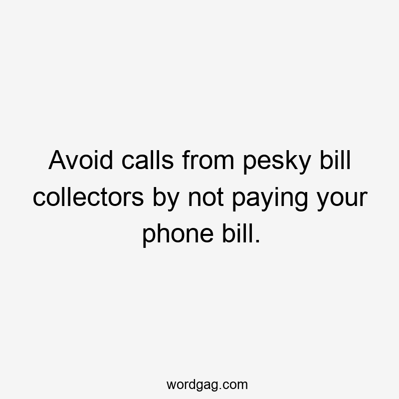 Avoid calls from pesky bill collectors by not paying your phone bill.
