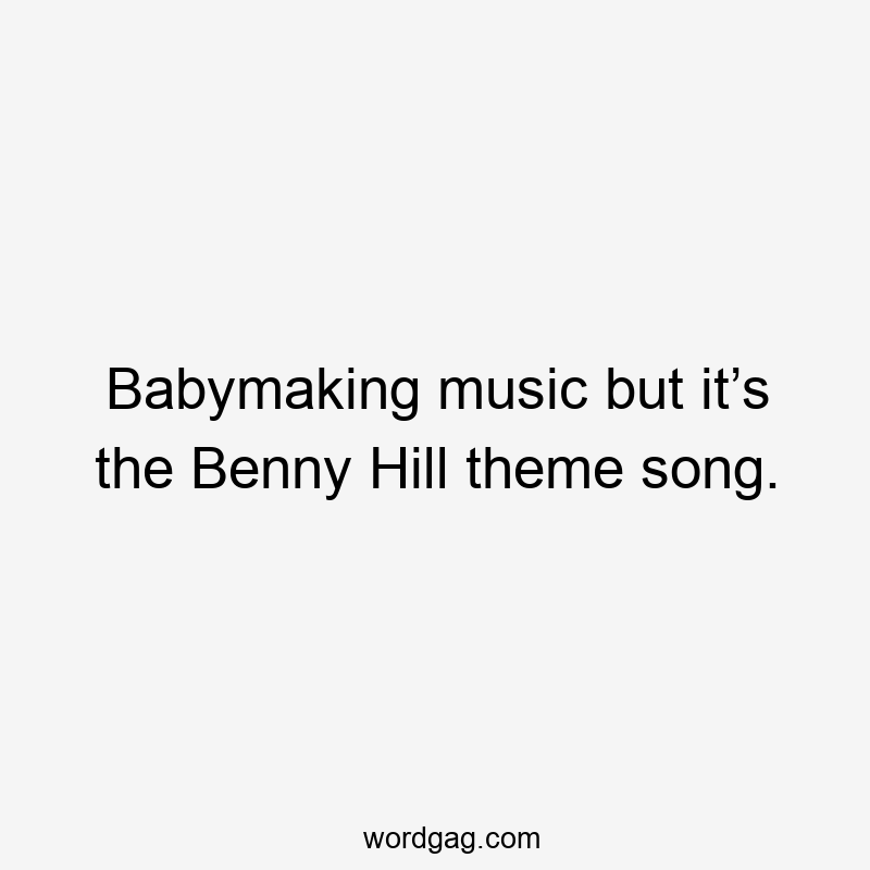 Babymaking music but it’s the Benny Hill theme song.