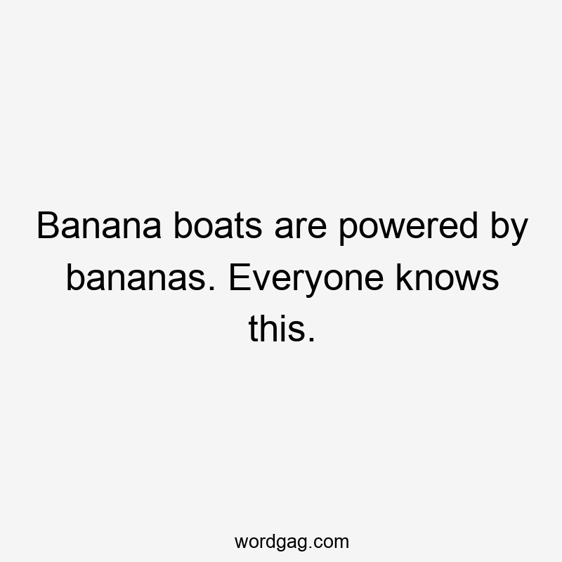Banana boats are powered by bananas. Everyone knows this.