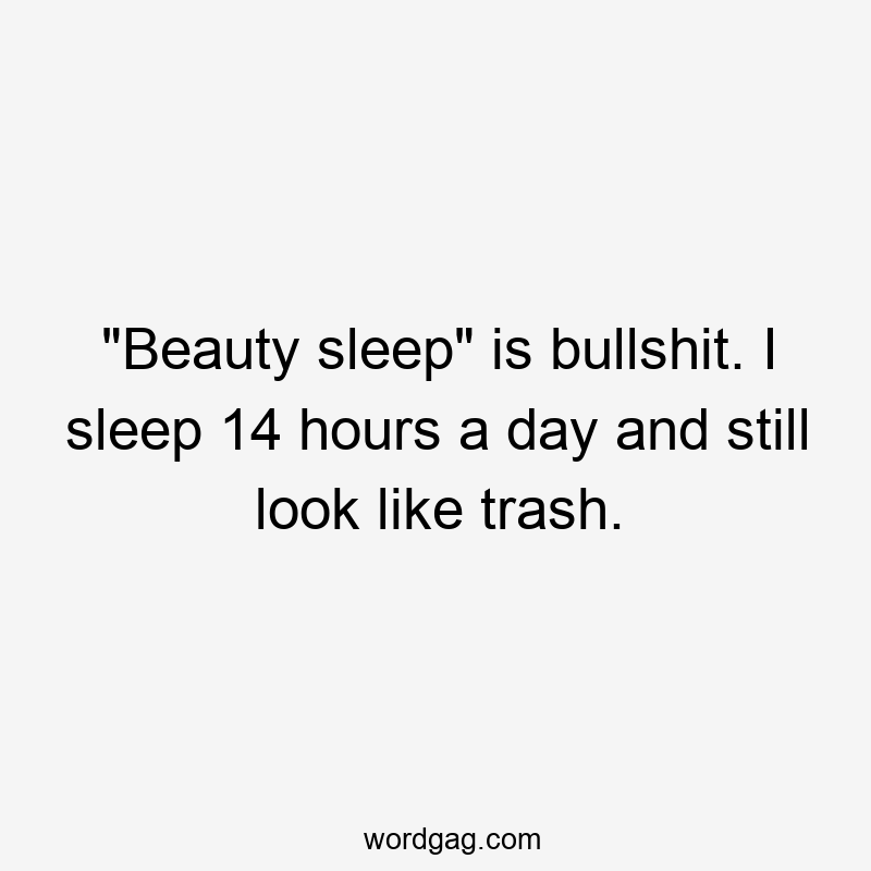“Beauty sleep” is bullshit. I sleep 14 hours a day and still look like trash.