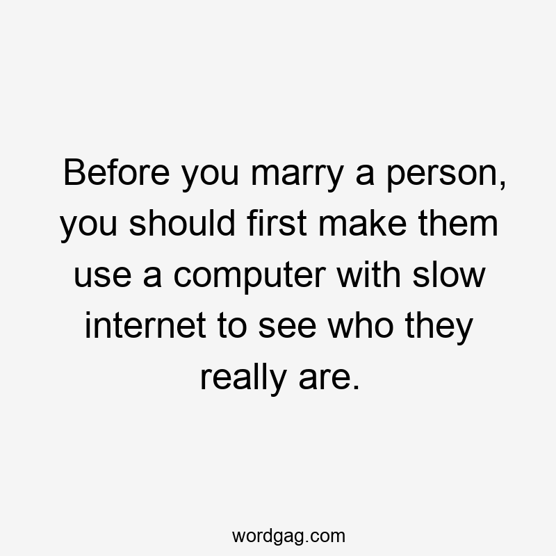 Before you marry a person, you should first make them use a computer with slow internet to see who they really are.