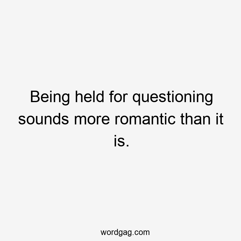 Being held for questioning sounds more romantic than it is.