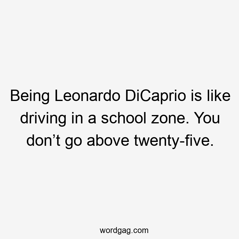 Being Leonardo DiCaprio is like driving in a school zone. You don’t go above twenty-five.