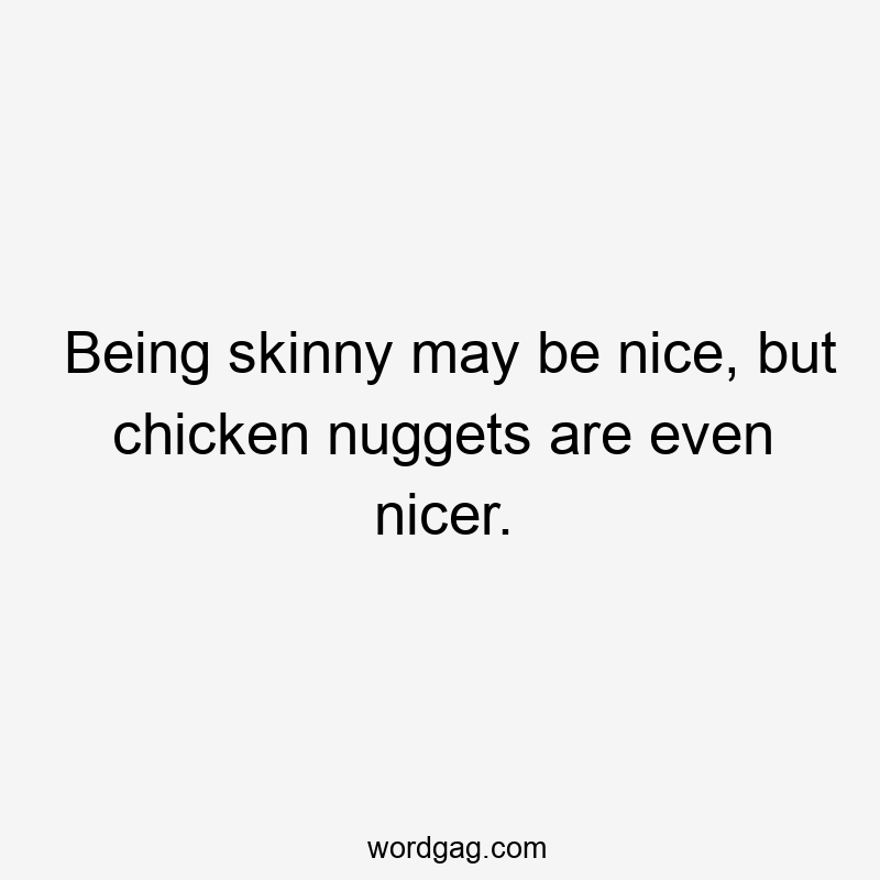 Being skinny may be nice, but chicken nuggets are even nicer.
