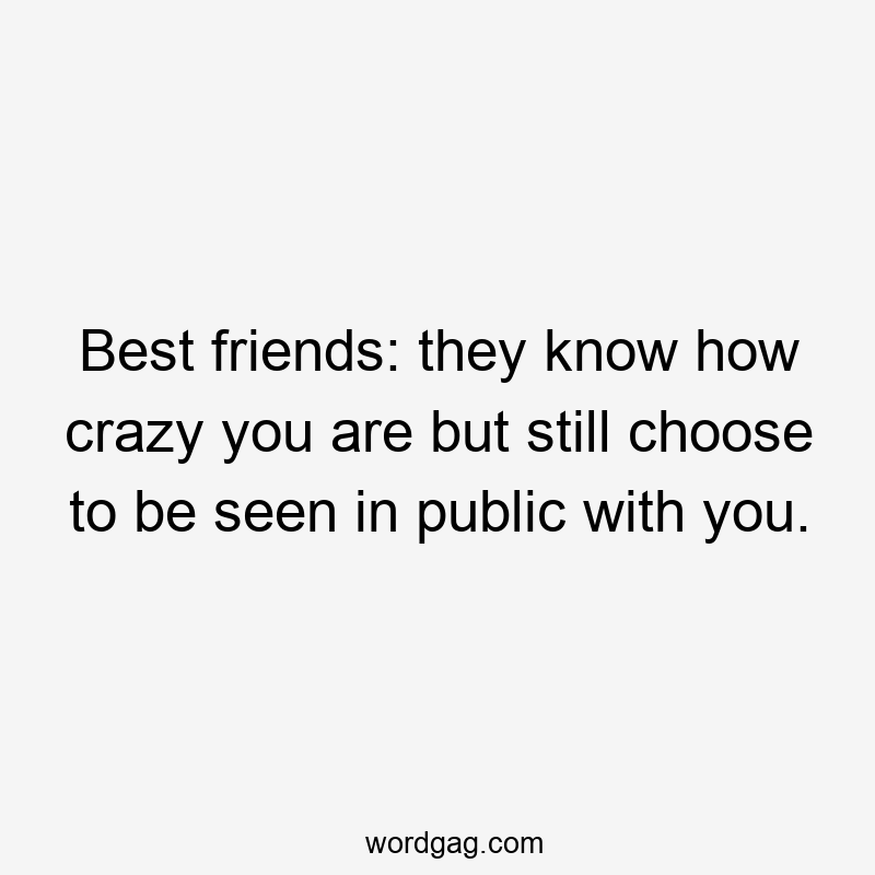 Best friends: they know how crazy you are but still choose to be seen in public with you.