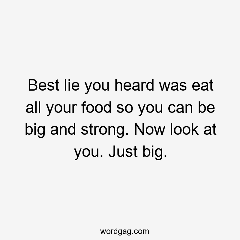 Best lie you heard was eat all your food so you can be big and strong. Now look at you. Just big.