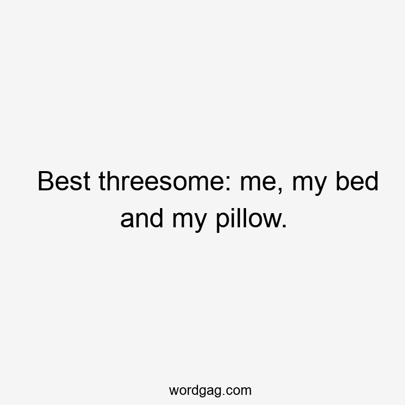 Best threesome: me, my bed and my pillow.