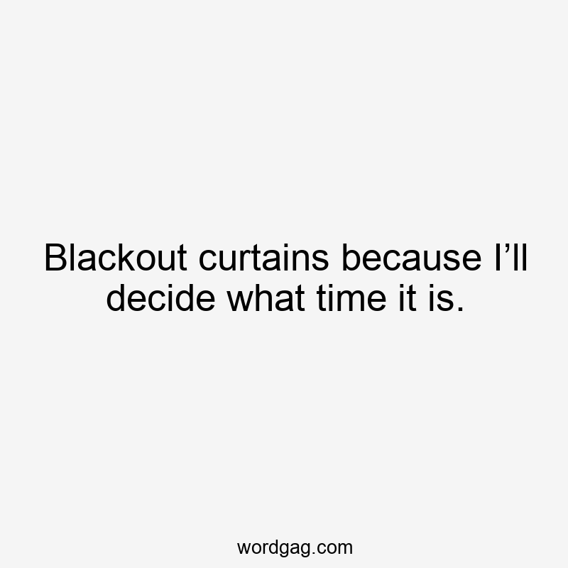 Blackout curtains because I’ll decide what time it is.