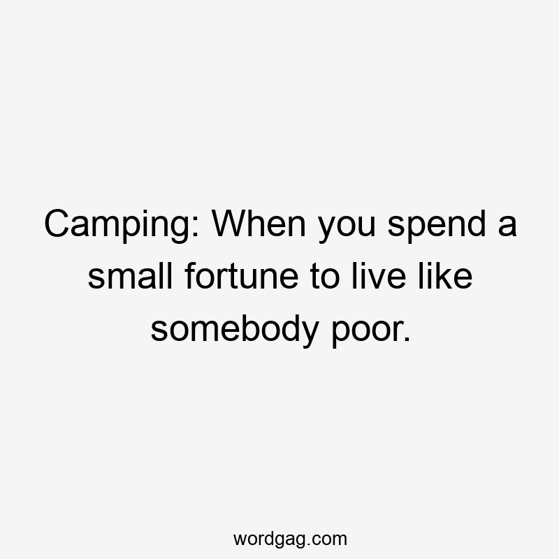 Camping: When you spend a small fortune to live like somebody poor.