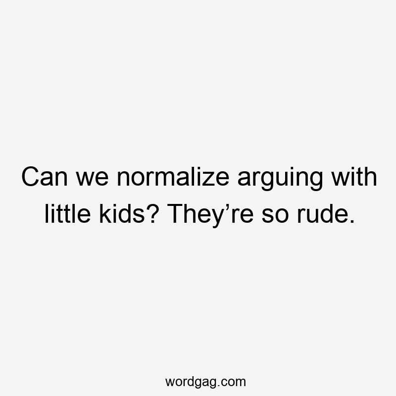 Can we normalize arguing with little kids? They’re so rude.