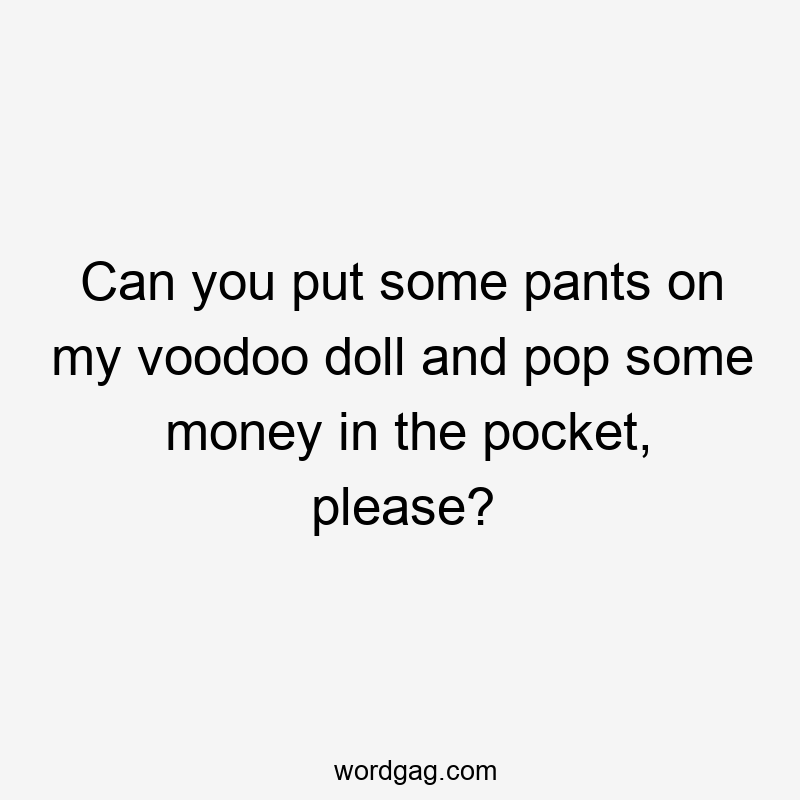 Can you put some pants on my voodoo doll and pop some money in the pocket, please?