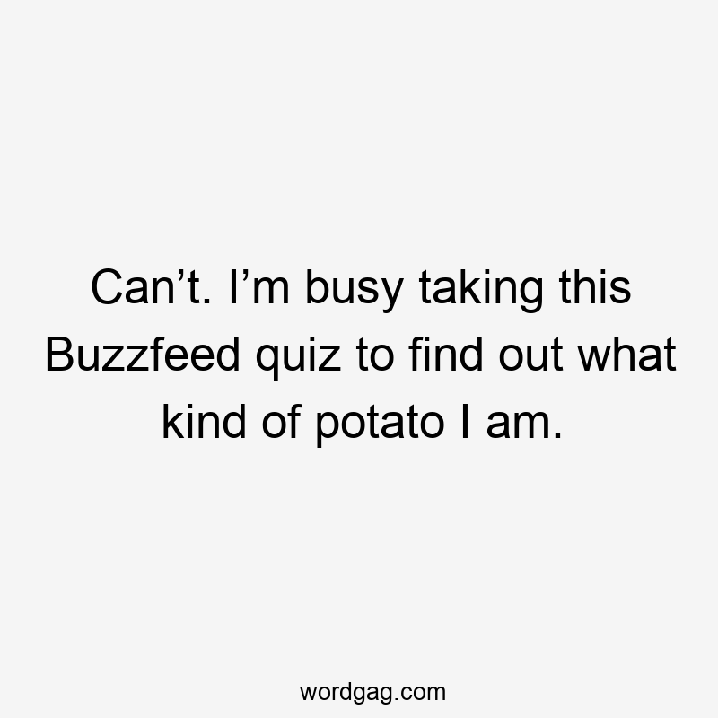 Can’t. I’m busy taking this Buzzfeed quiz to find out what kind of potato I am.