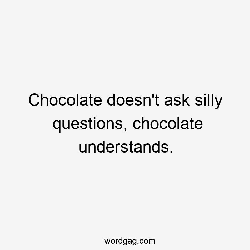 Chocolate doesn't ask silly questions, chocolate understands.