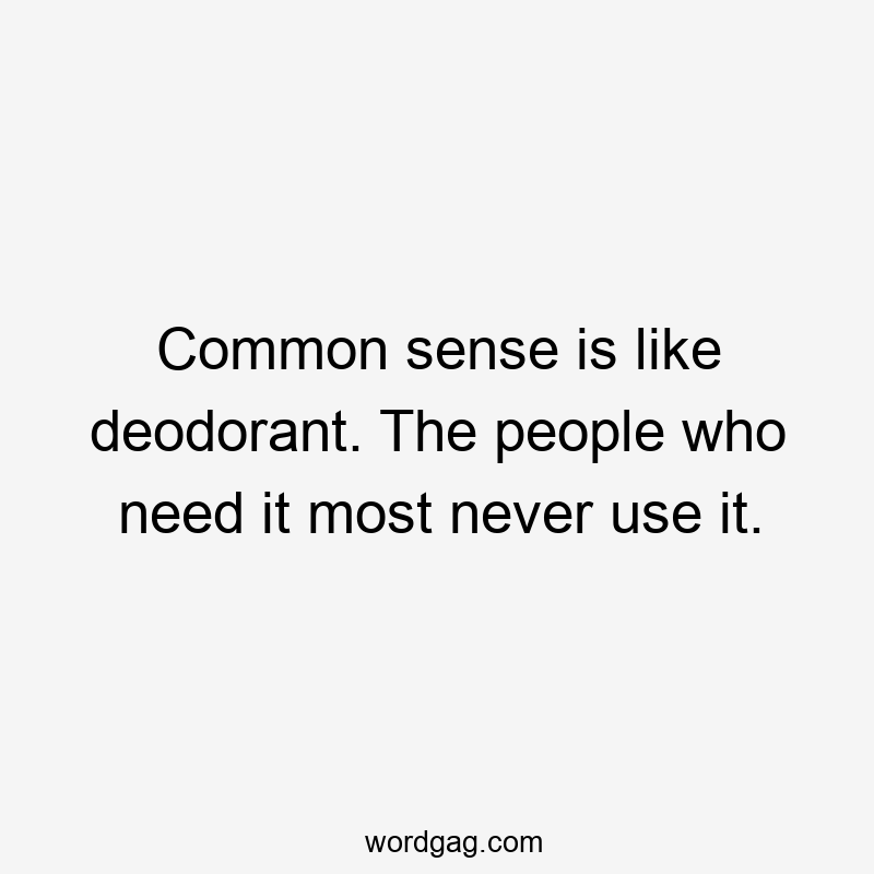 Common sense is like deodorant. The people who need it most never use it.