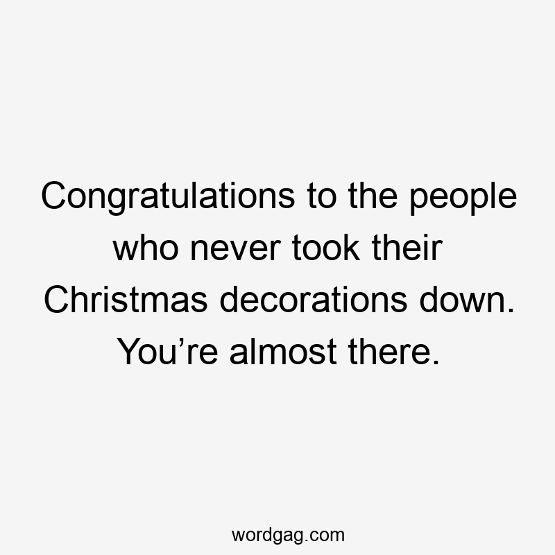 Congratulations to the people who never took their Christmas decorations down. You’re almost there.