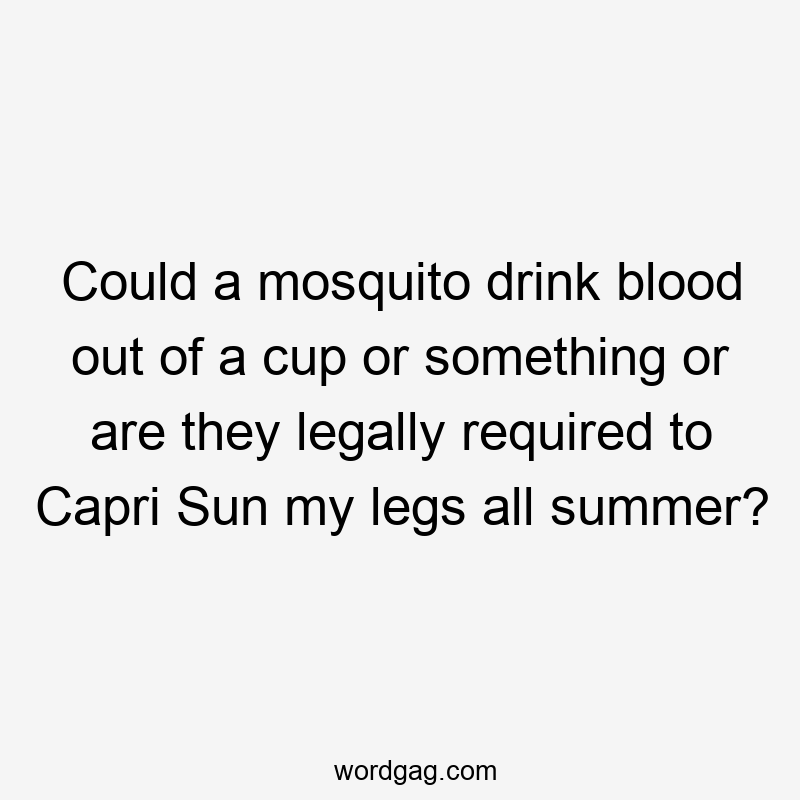 Could a mosquito drink blood out of a cup or something or are they legally required to Capri Sun my legs all summer?