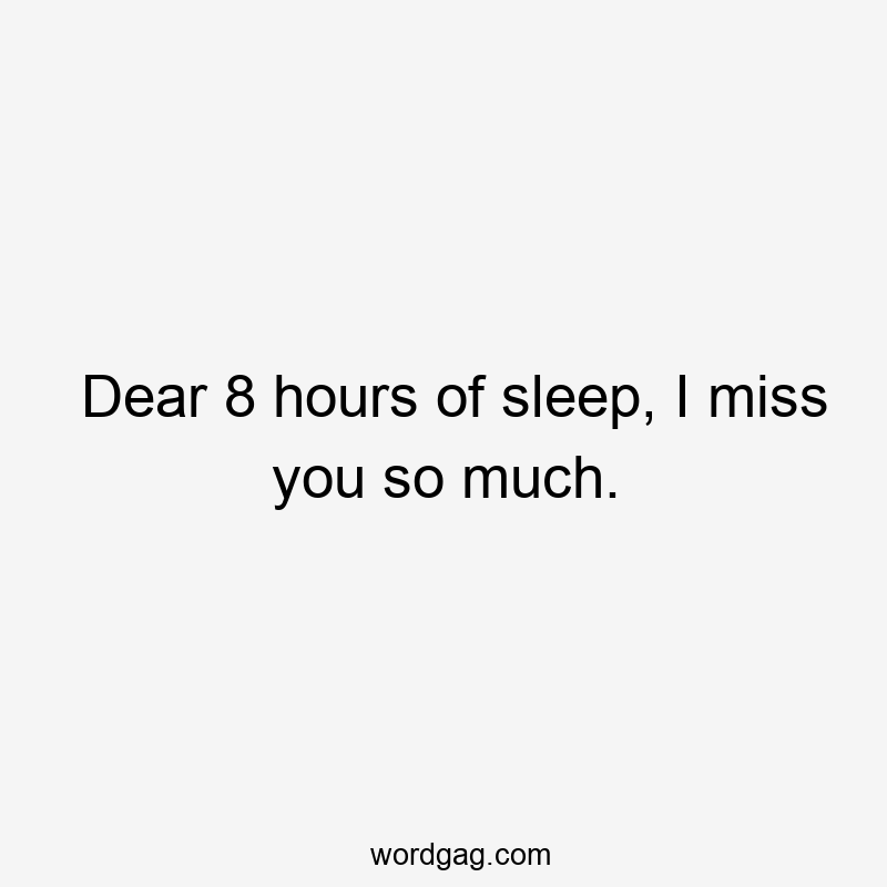 Dear 8 hours of sleep, I miss you so much.